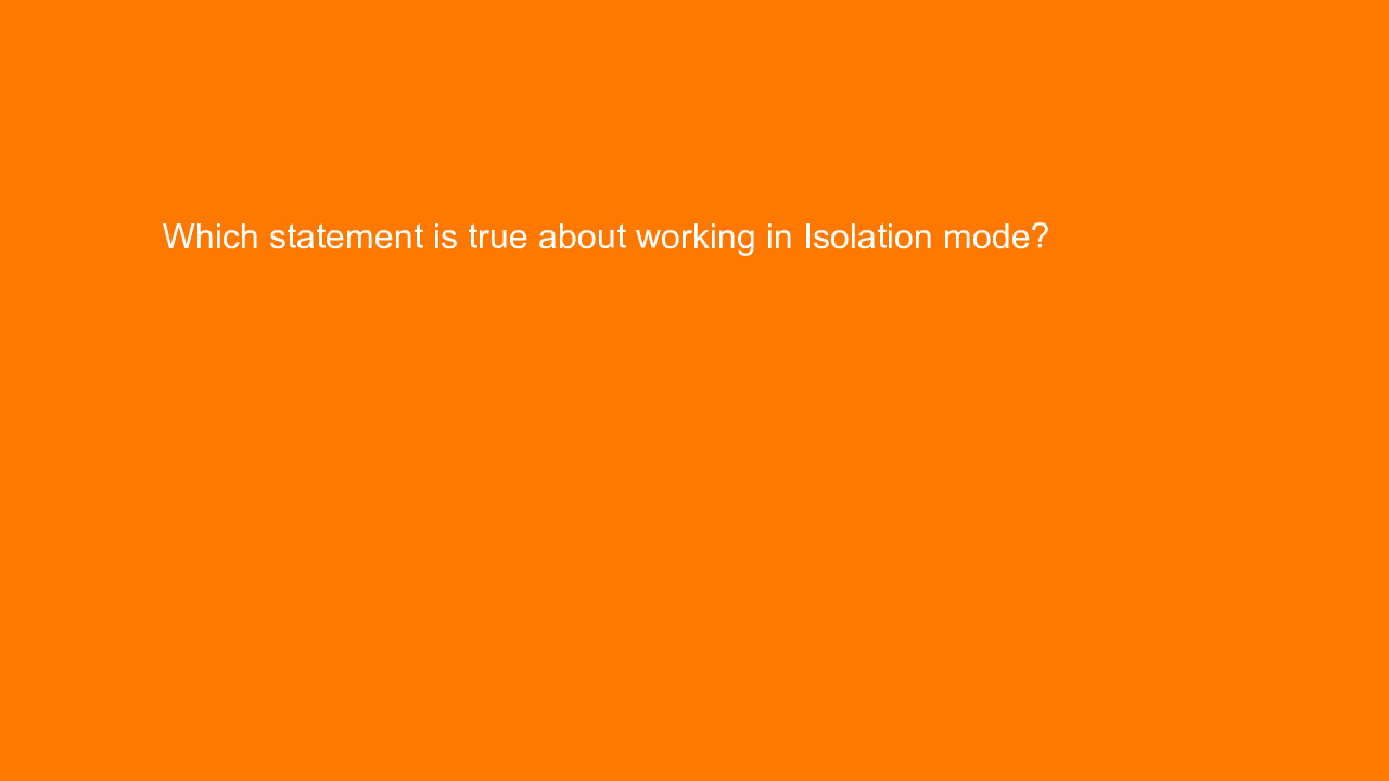 , Which statement is true about working in Isolation mode&#8230;