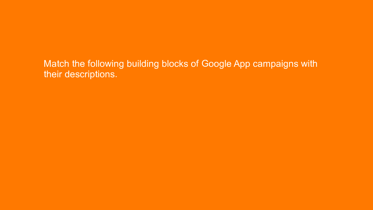 , Match the following building blocks of Google App campa&#8230;