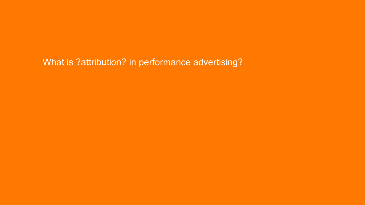 , What is “attribution” in performance advertising?