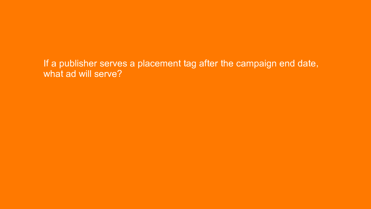 , If a publisher serves a placement tag after the campaig&#8230;