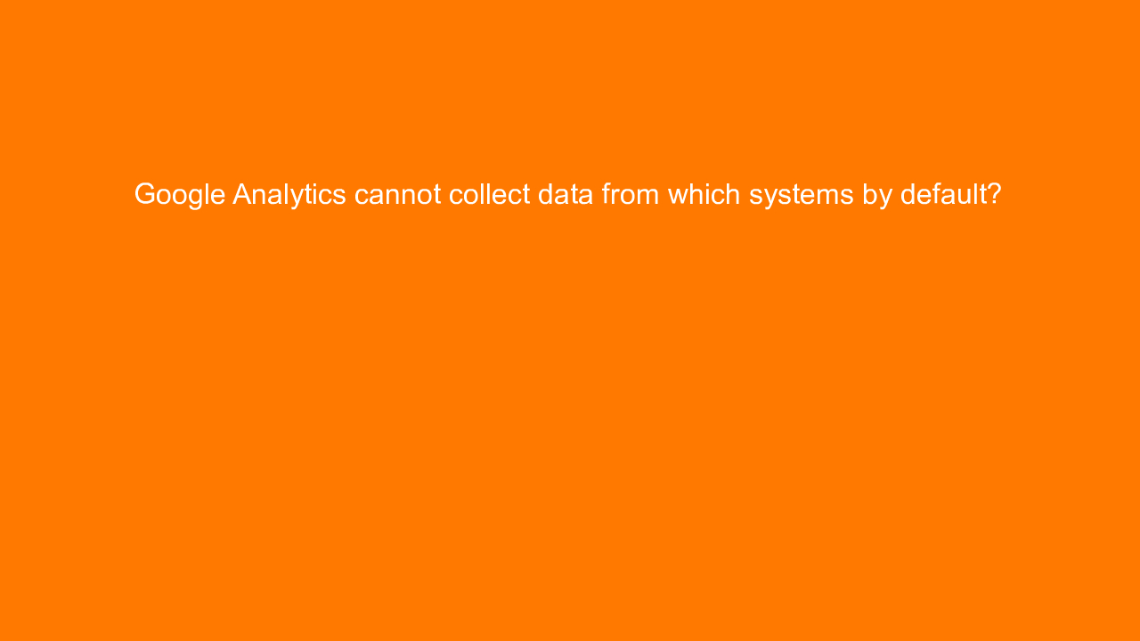 , Google Analytics cannot collect data from which systems&#8230;