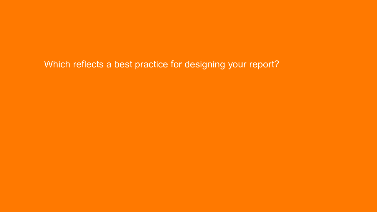 , Which reflects a best practice for designing your repor&#8230;