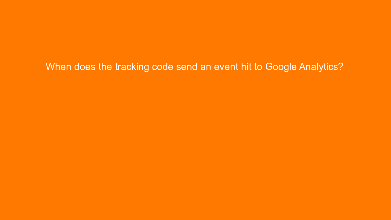 , When does the tracking code send an event hit to Google&#8230;