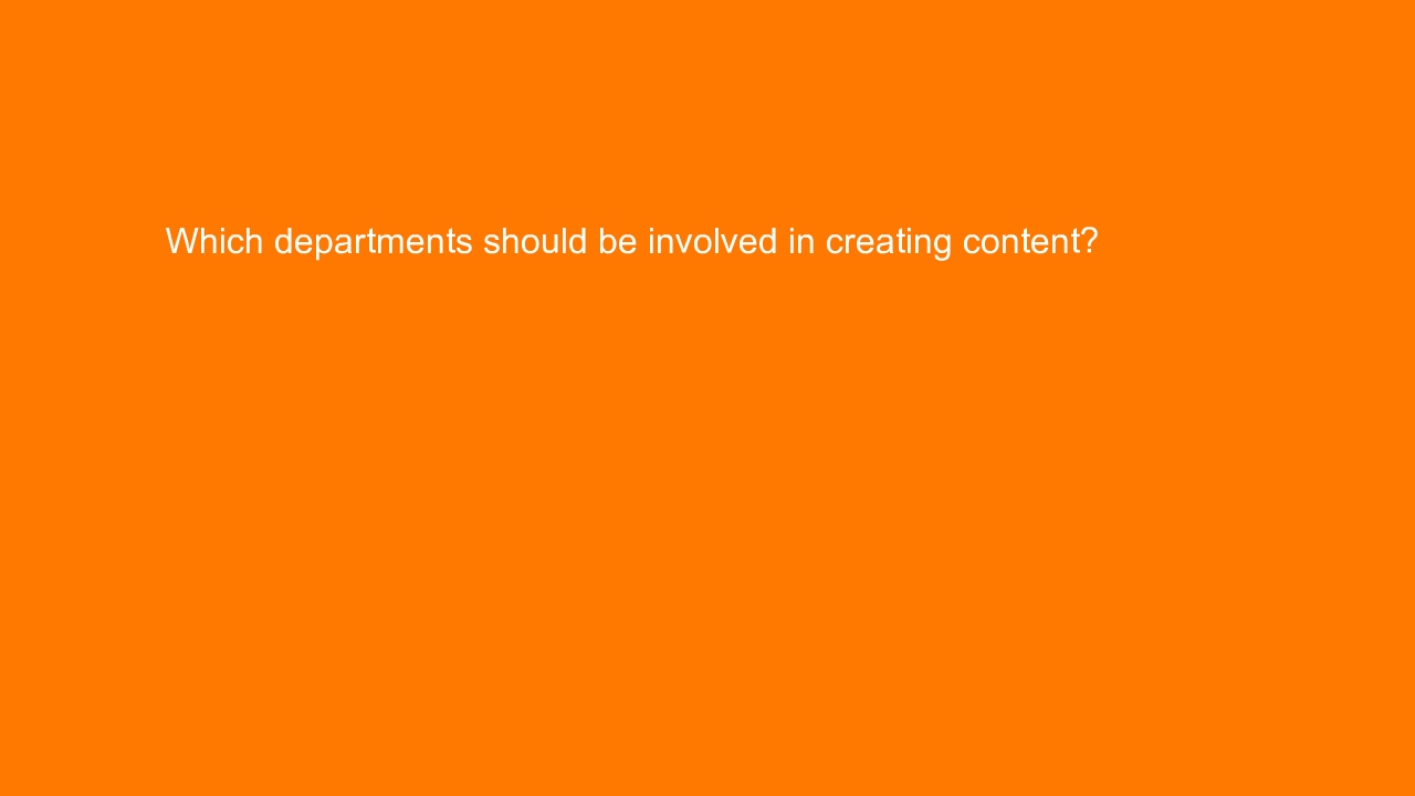 , Which departments should be involved in creating conten&#8230;