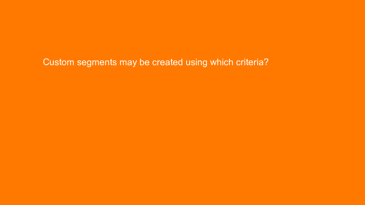 , Custom segments may be created using which criteria?