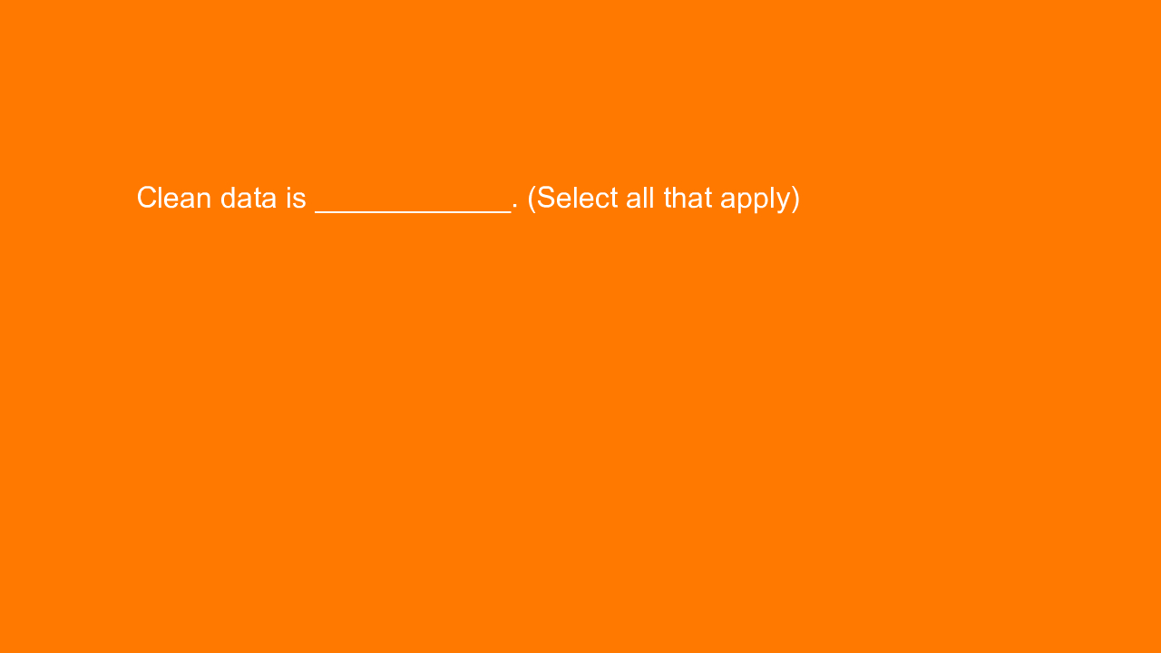 , Clean data is ____________. (Select all that apply)