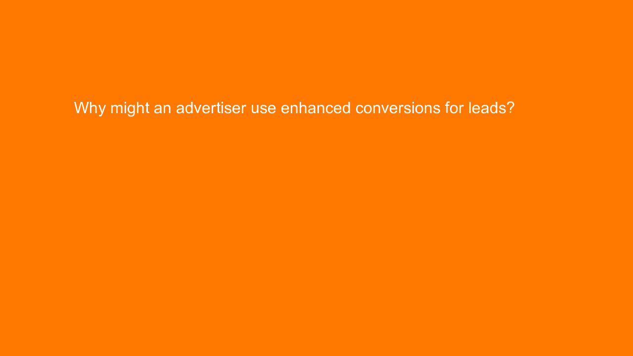 , Why might an advertiser use enhanced conversions for le&#8230;