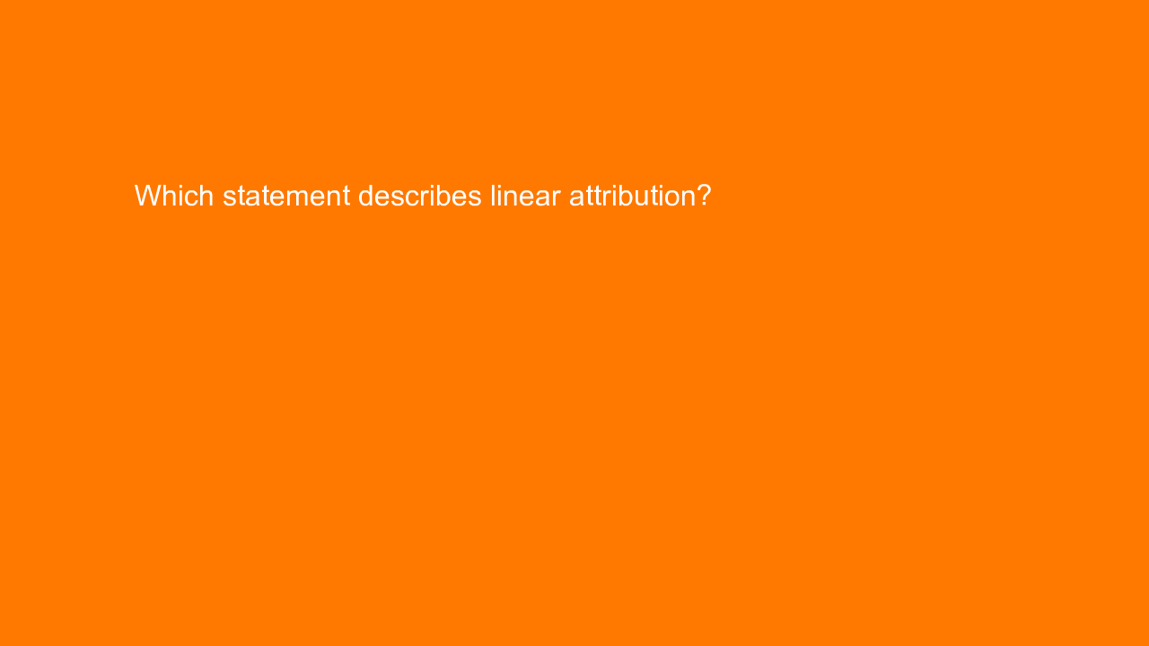 , Which statement describes linear attribution?