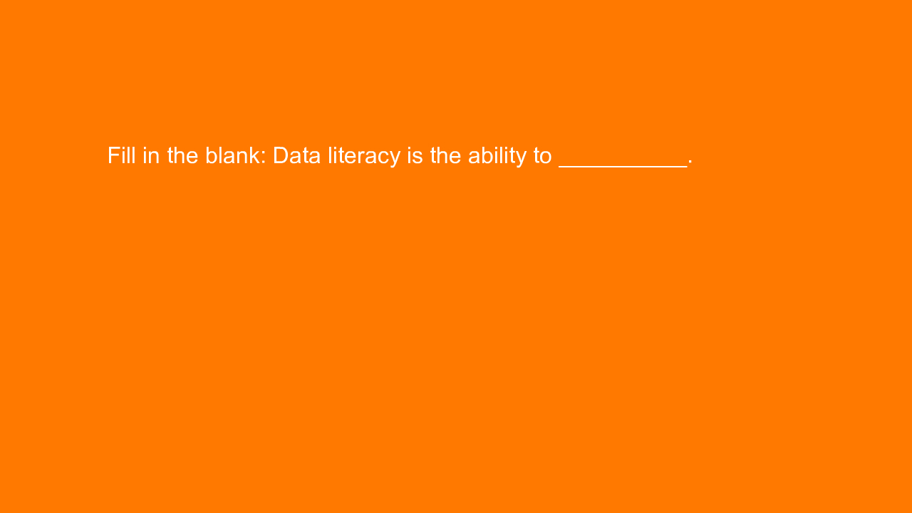 , Fill in the blank: Data literacy is the ability to ____&#8230;
