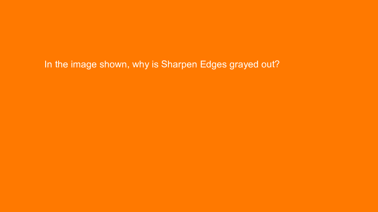 , In the image shown, why is Sharpen Edges grayed out?