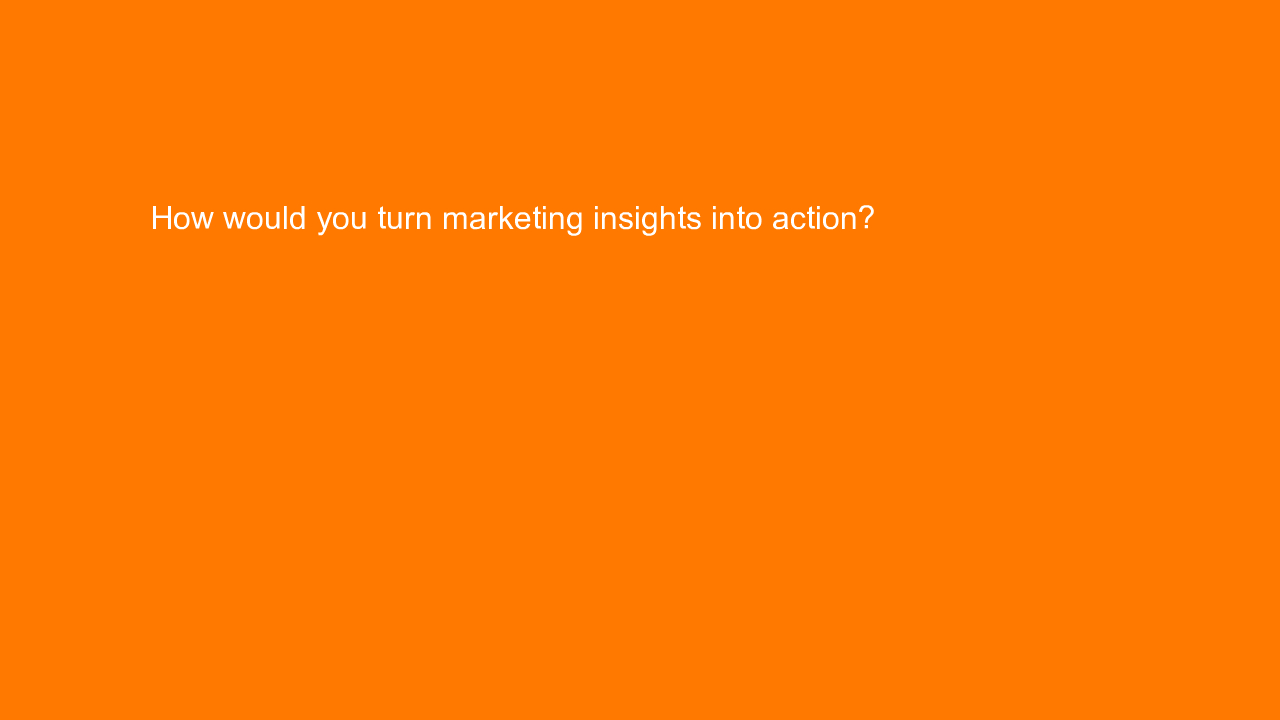 , How would you turn marketing insights into action?