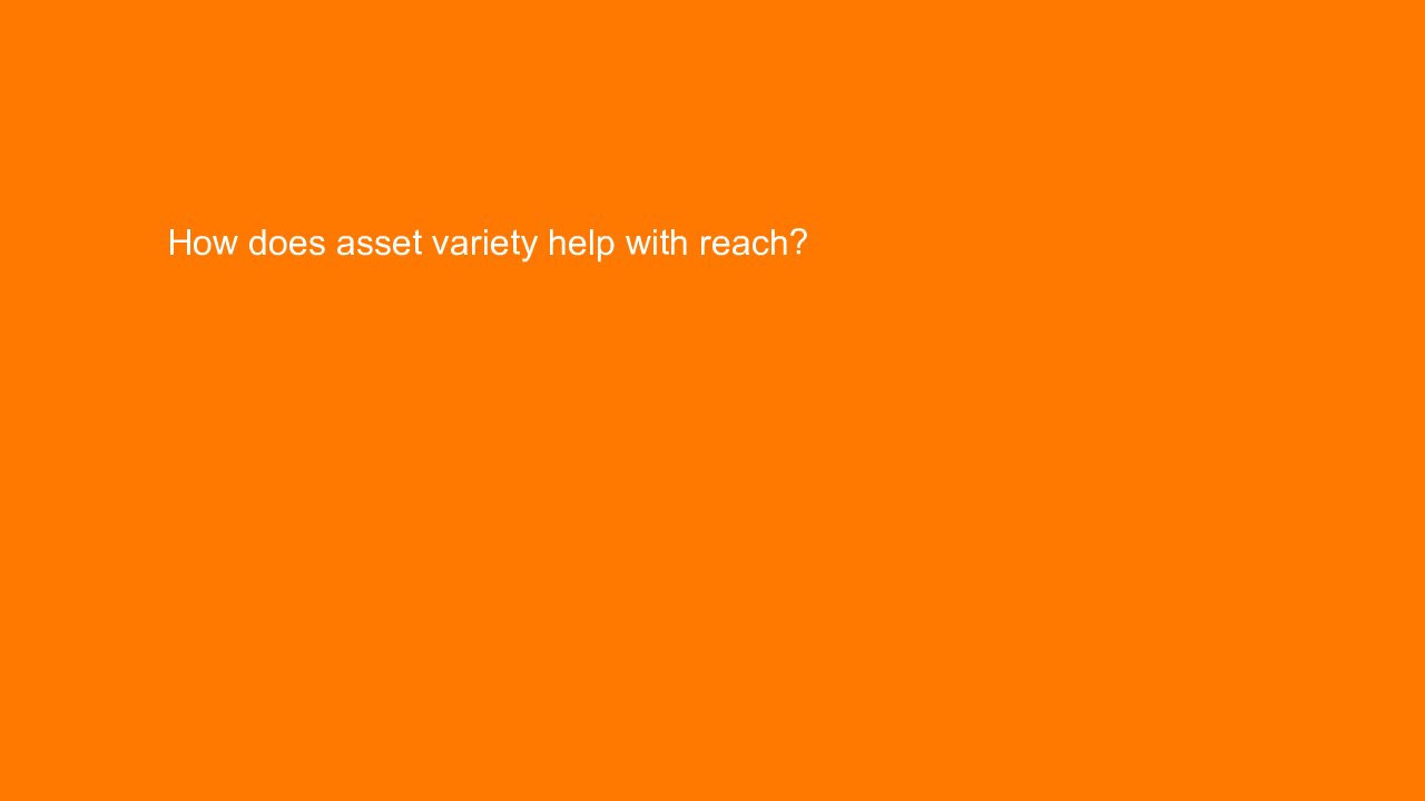, How does asset variety help with reach?