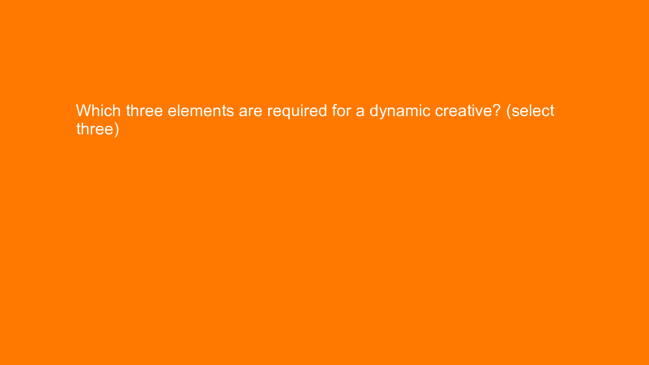 , Which three elements are required for a dynamic creativ&#8230;