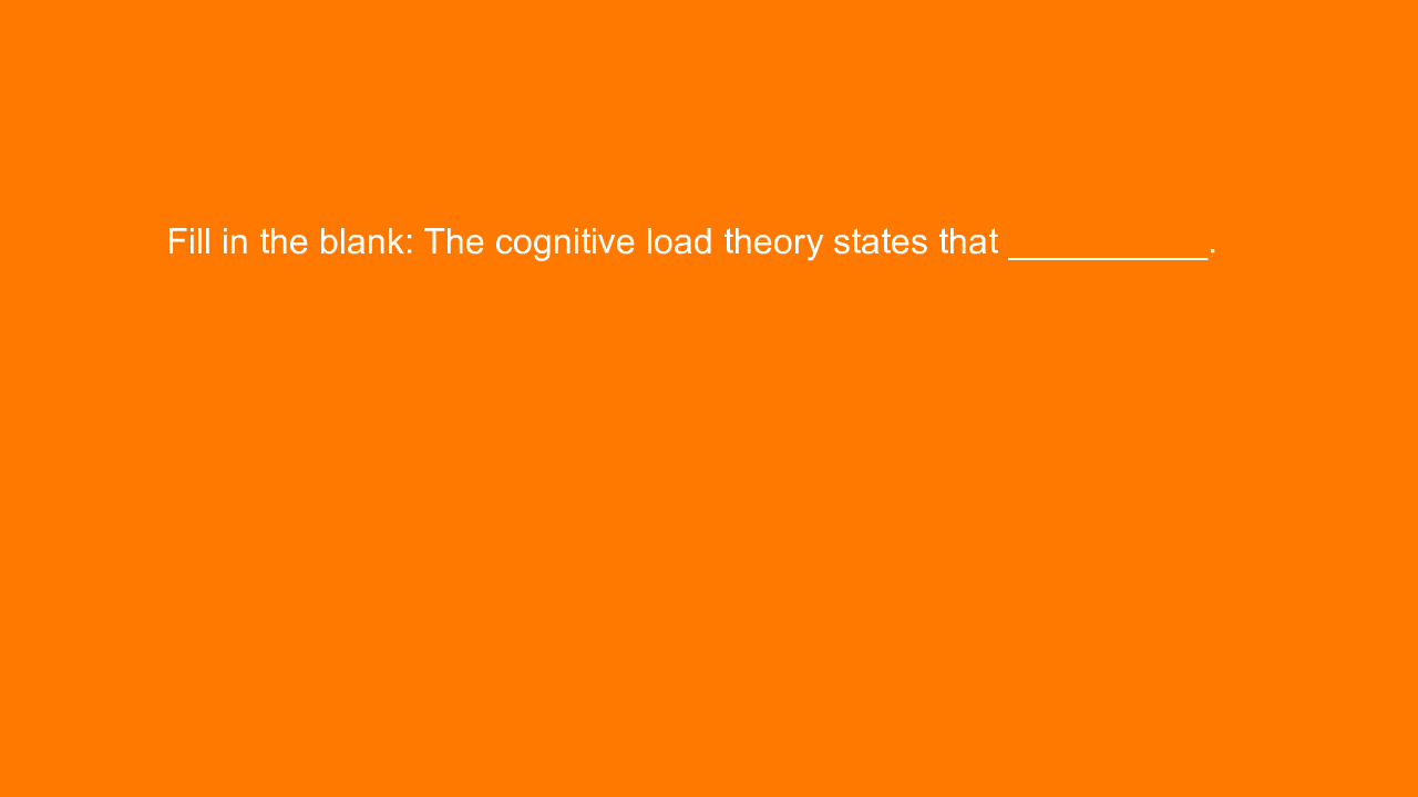 , Fill in the blank: The cognitive load theory states tha&#8230;