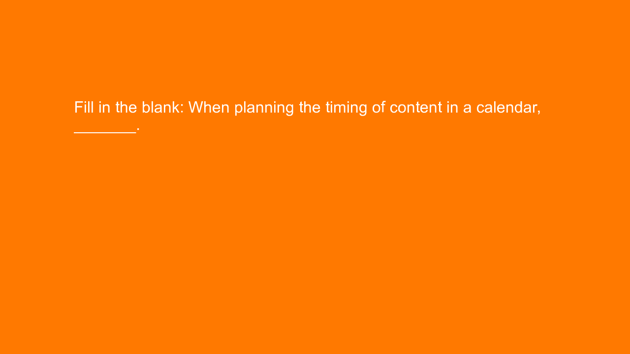 , Fill in the blank: When planning the timing of content &#8230;