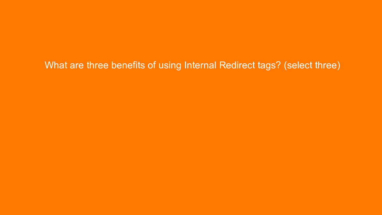 , What are three benefits of using Internal Redirect tags&#8230;