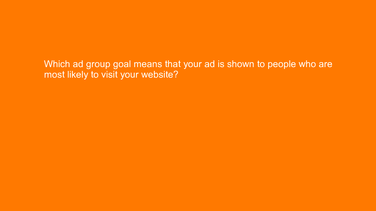 , Which ad group goal means that your ad is shown to peop&#8230;