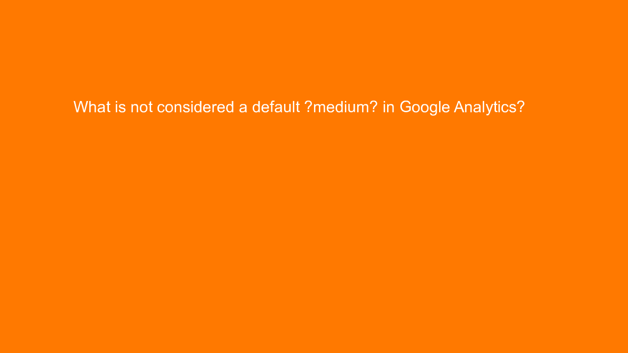, What is not considered a default “medium” in Google Ana&#8230;