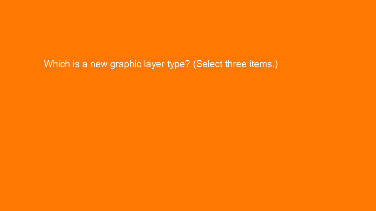 , Which is a new graphic layer type? (Select three items&#8230;.