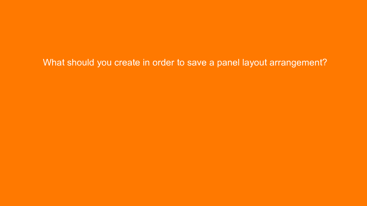 , What should you create in order to save a panel layout &#8230;