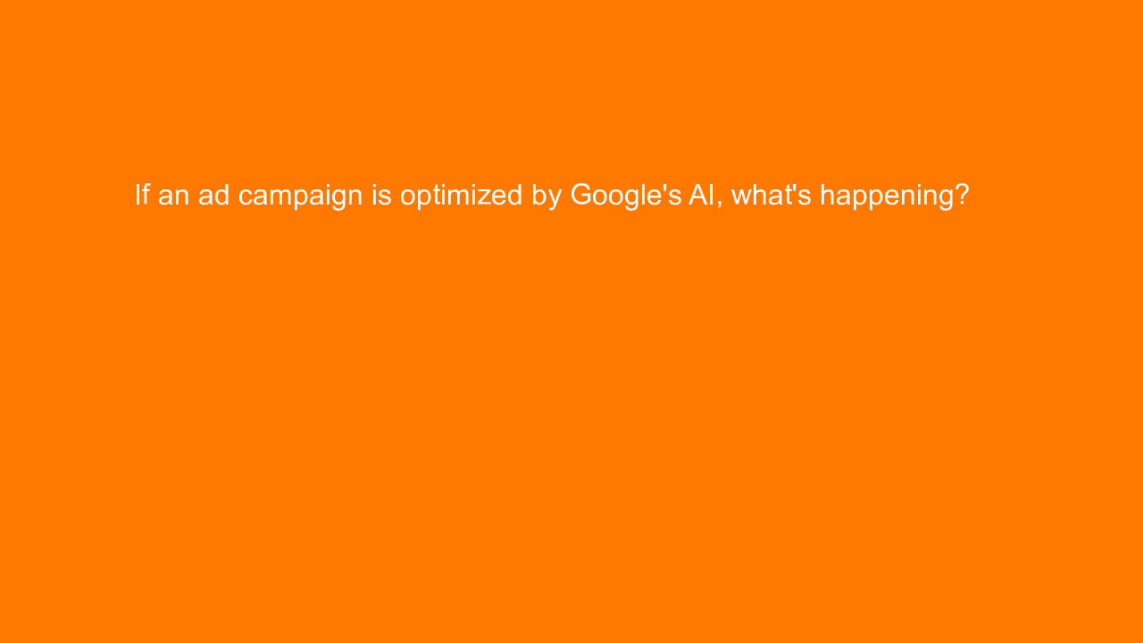, If an ad campaign is optimized by Google’s AI, what’s h&#8230;