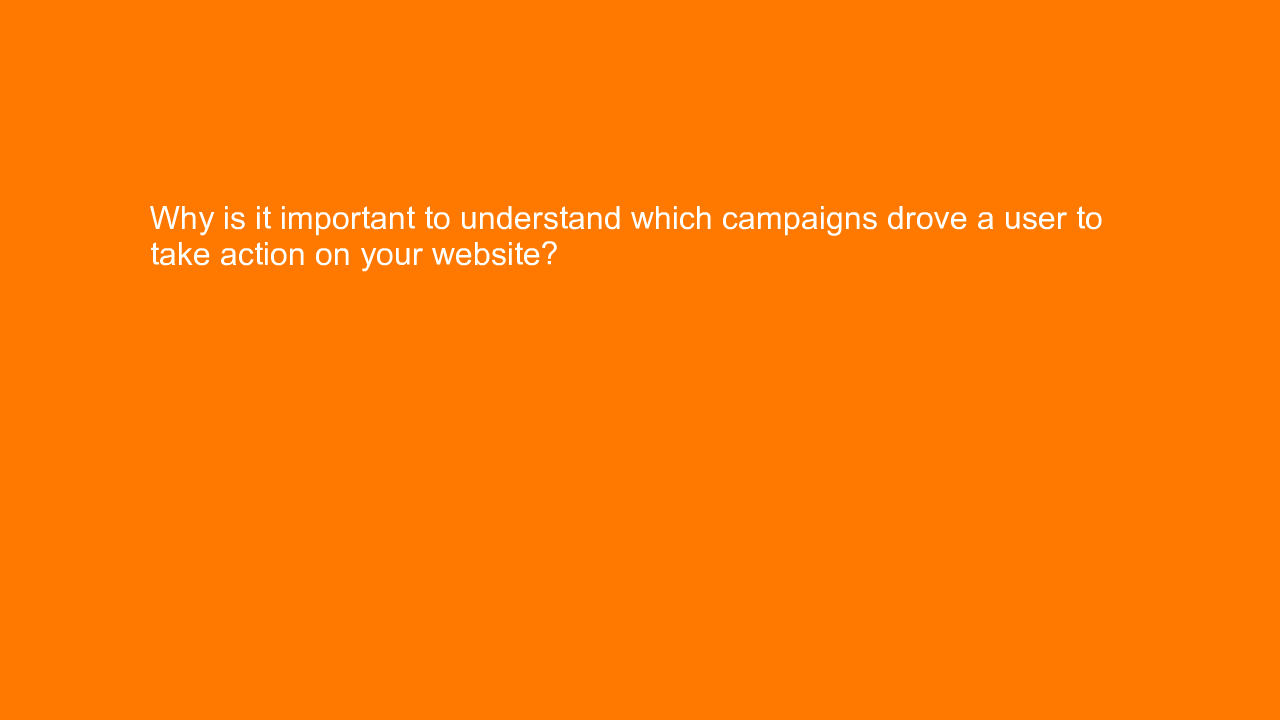 , Why is it important to understand which campaigns drove&#8230;