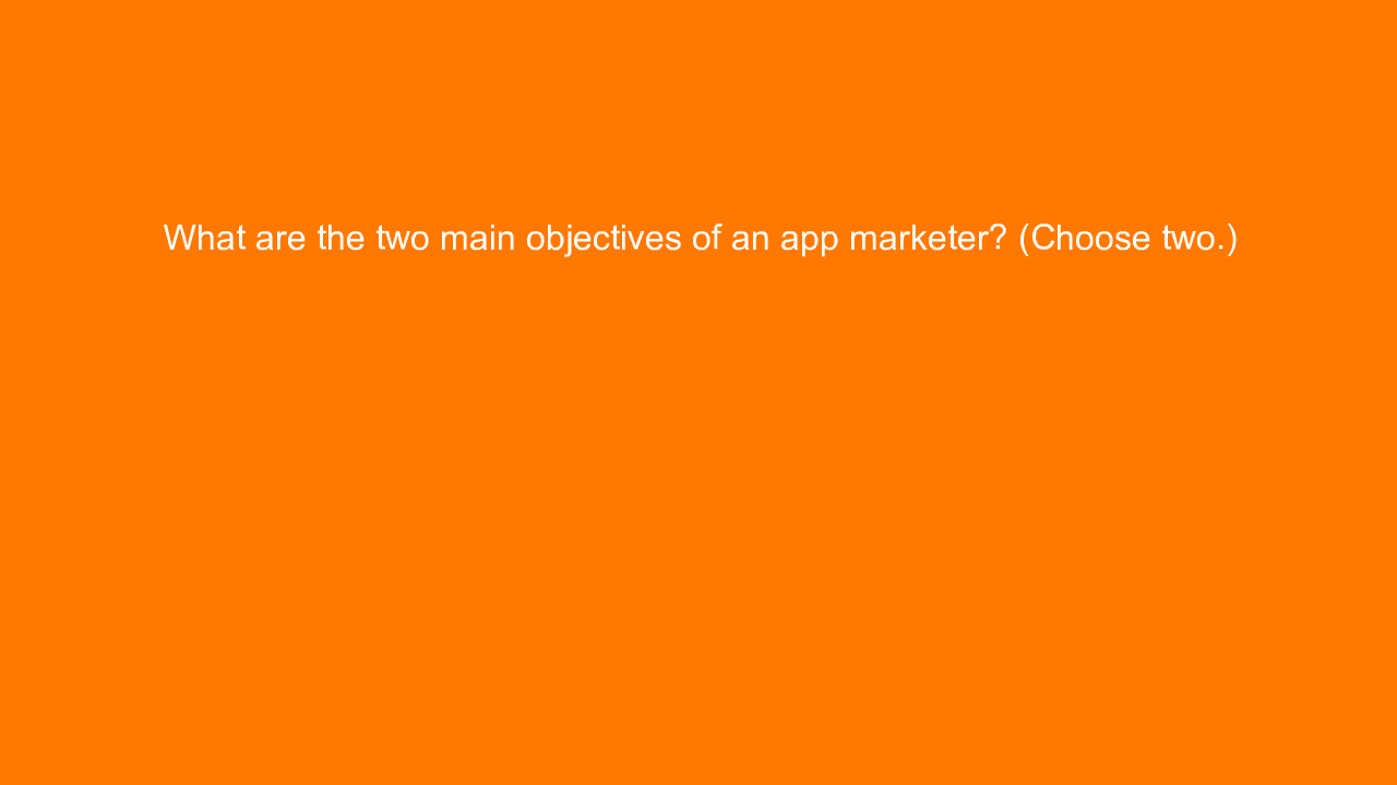 , What are the two main objectives of an app marketer? (C&#8230;