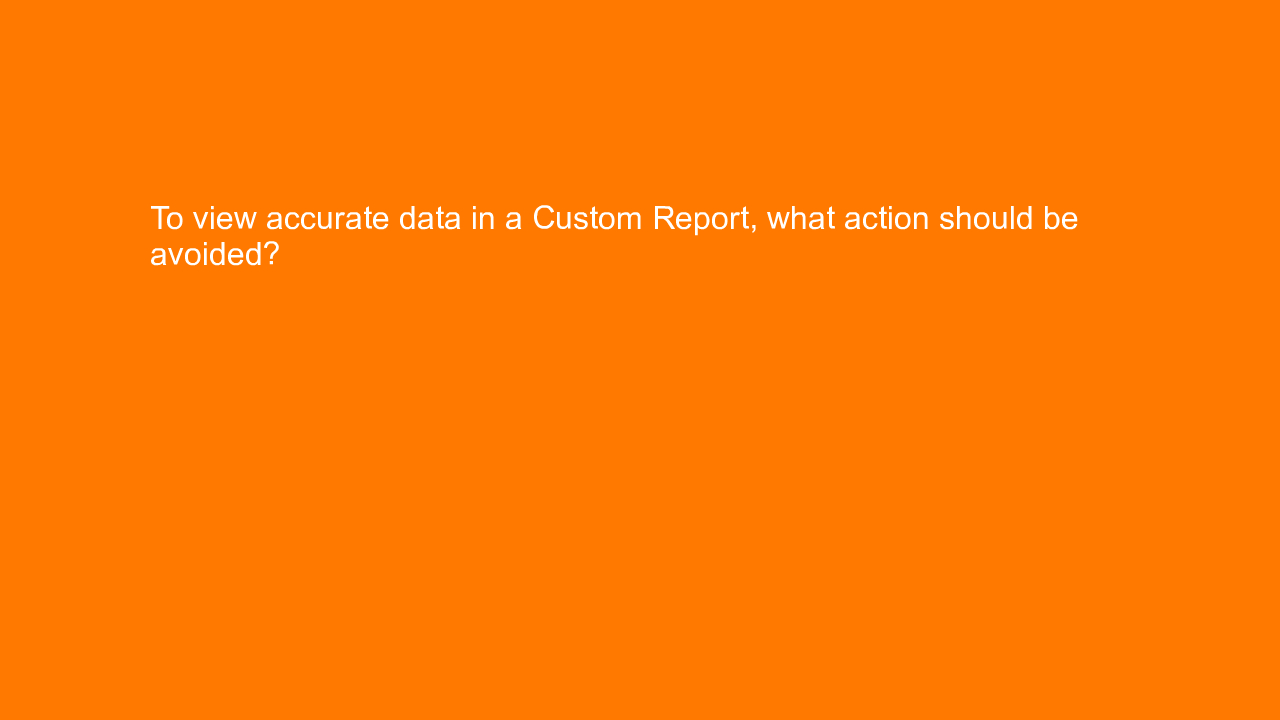 , To view accurate data in a Custom Report, what action s&#8230;