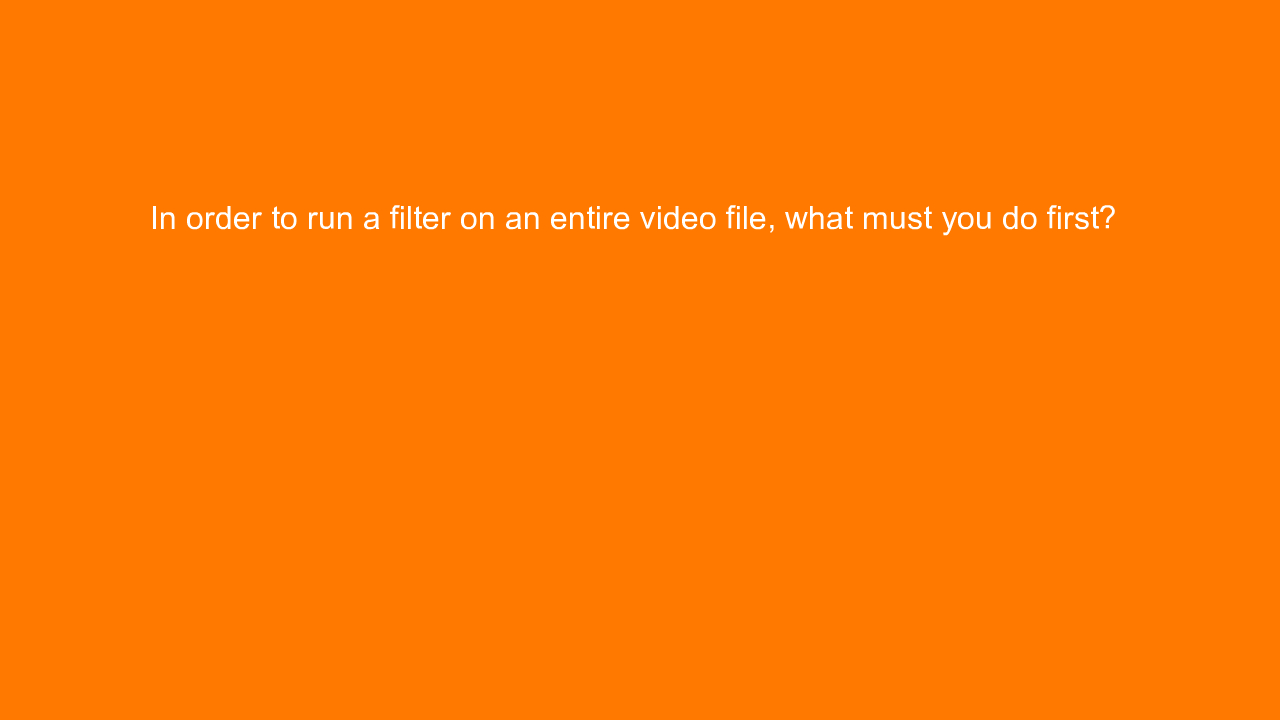 , In order to run a filter on an entire video file, what &#8230;