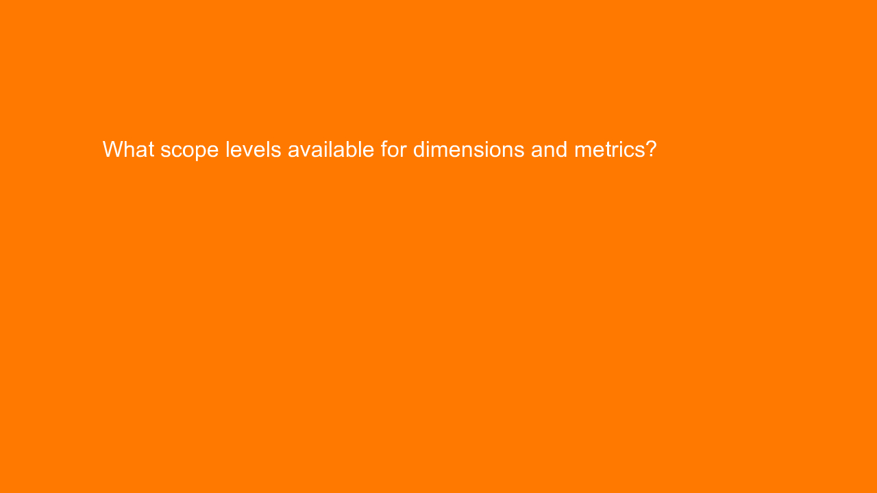 , What scope levels available for dimensions and metrics?&#8230;