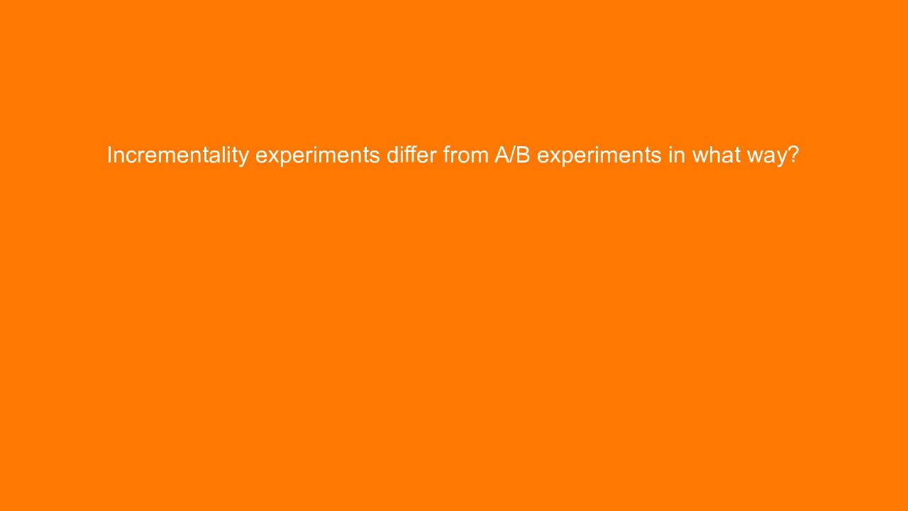 , Incrementality experiments differ from A/B experiments &#8230;