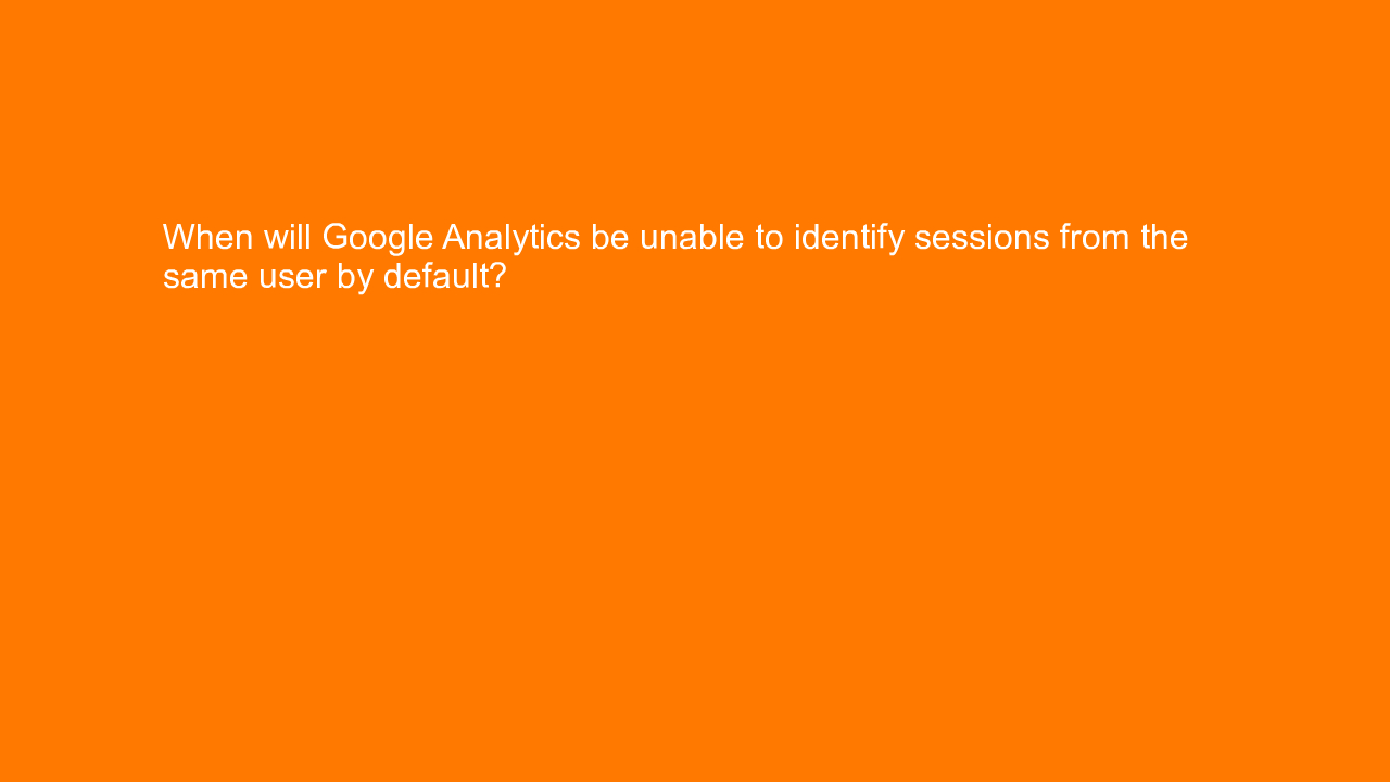 , When will Google Analytics be unable to identify sessio&#8230;