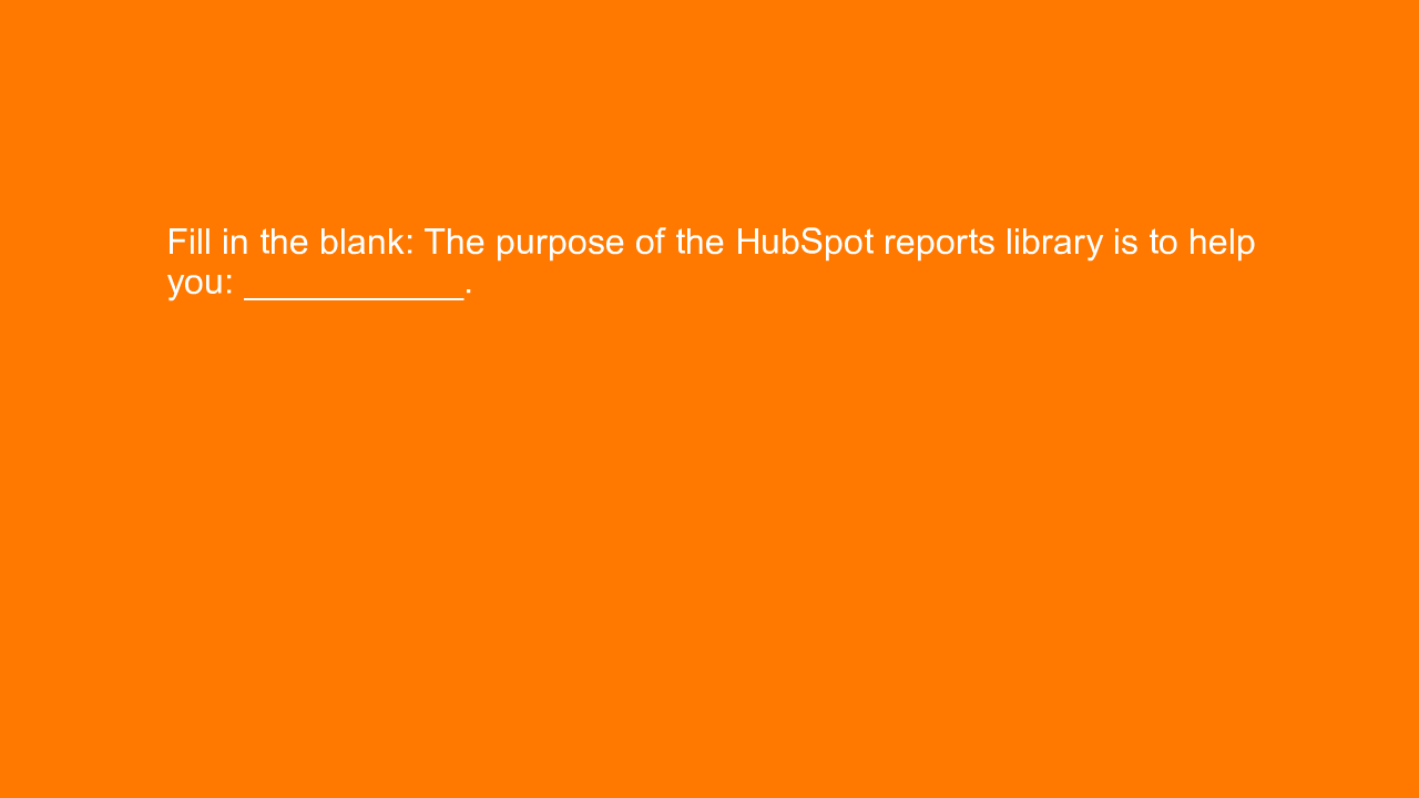 , Fill in the blank: The purpose of the HubSpot reports l&#8230;