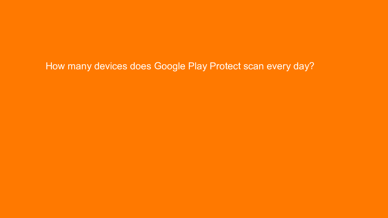 , How many devices does Google Play Protect scan every da&#8230;