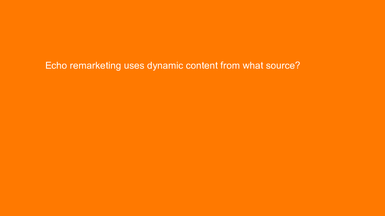 , Echo remarketing uses dynamic content from what source?&#8230;