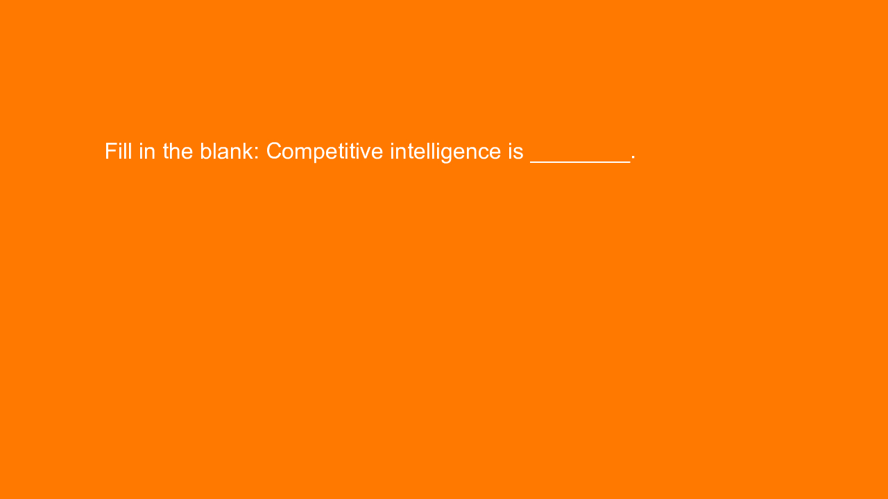, Fill in the blank: Competitive intelligence is ________&#8230;