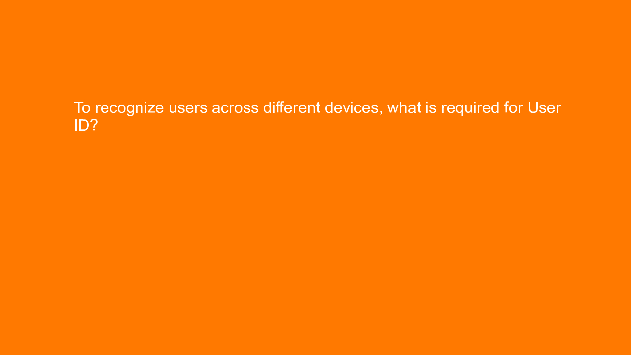 , To recognize users across different devices, what is re&#8230;
