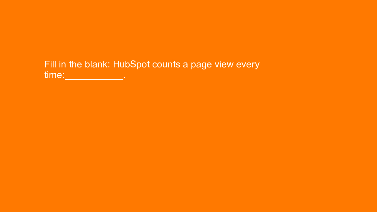 , Fill in the blank: HubSpot counts a page view every tim&#8230;