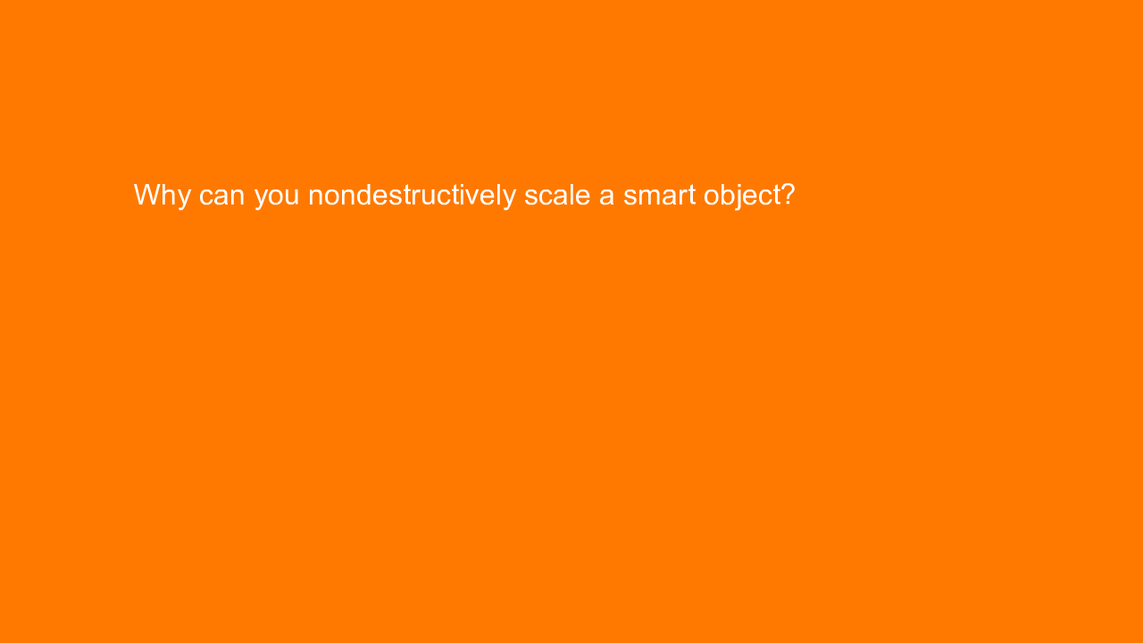 , Why can you nondestructively scale a smart object?