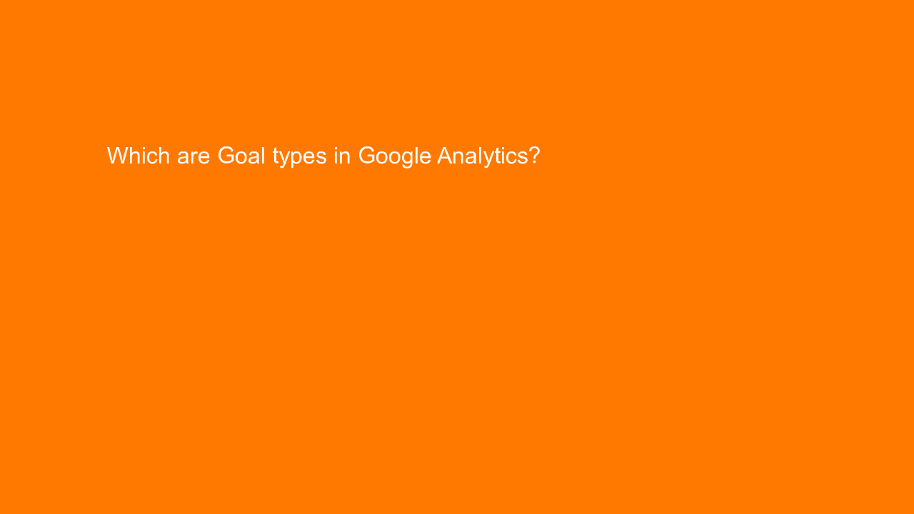 , Which are Goal types in Google Analytics?