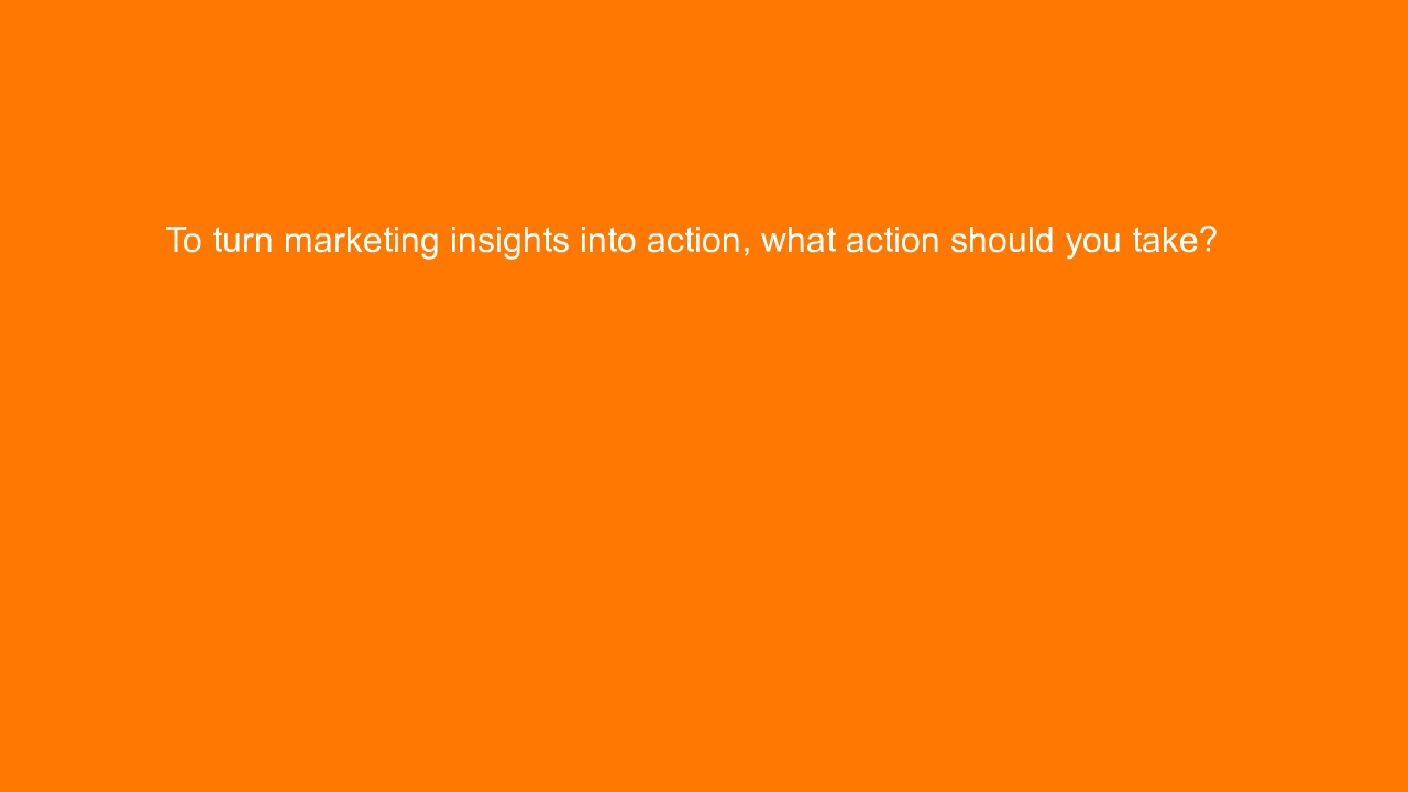 , To turn marketing insights into action, what action sho&#8230;