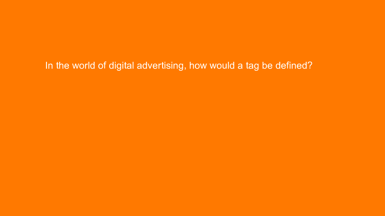 , In the world of digital advertising, how would a tag be&#8230;