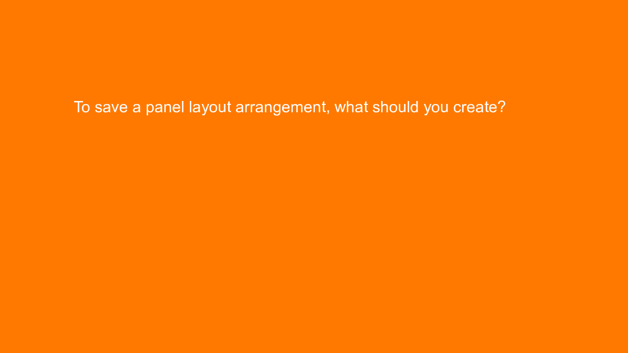 , To save a panel layout arrangement, what should you cre&#8230;