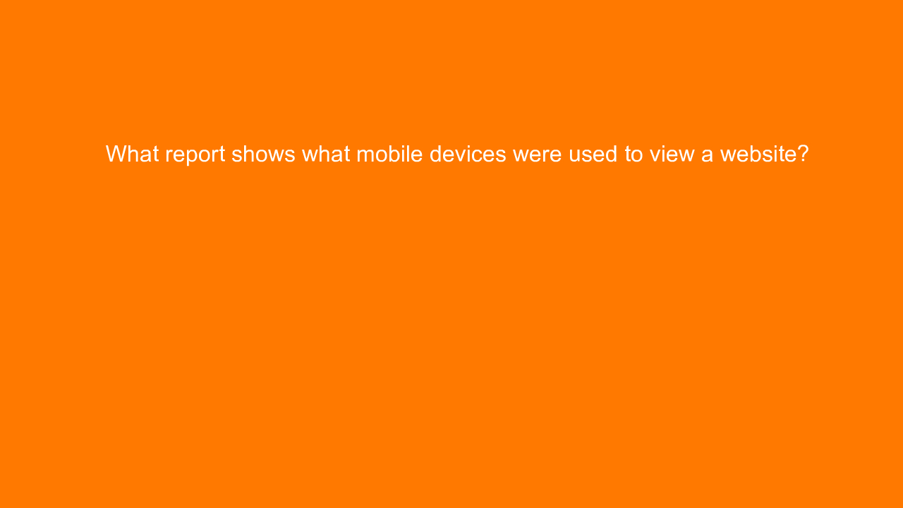 , What report shows what mobile devices were used to view&#8230;