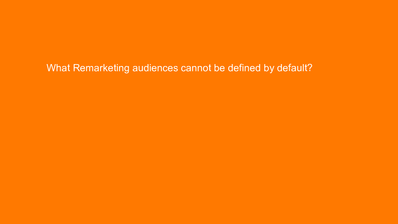 , What Remarketing audiences cannot be defined by default&#8230;