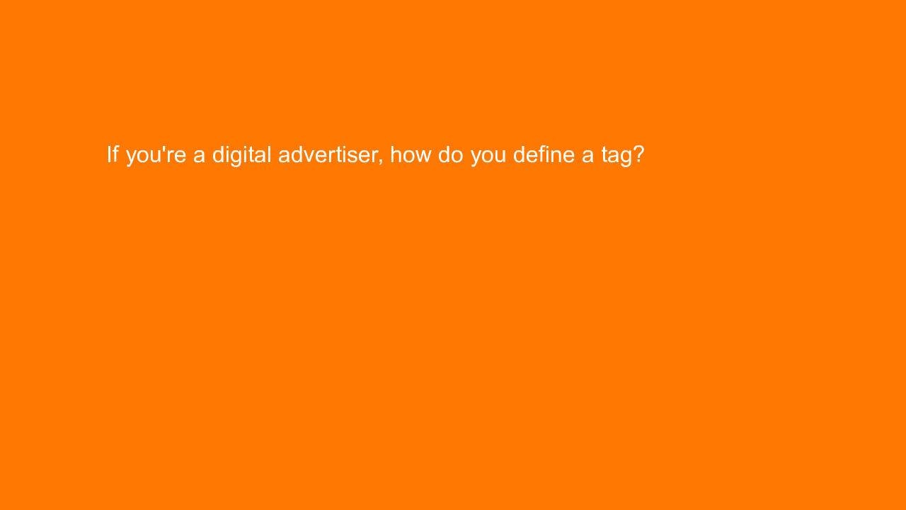 , If you’re a digital advertiser, how do you define a tag&#8230;