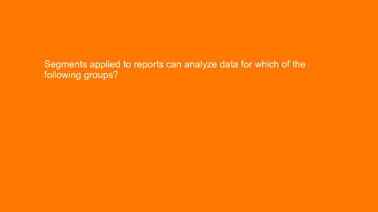 , Segments applied to reports can analyze data for which &#8230;