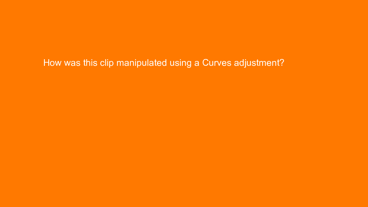 , How was this clip manipulated using a Curves adjustment&#8230;