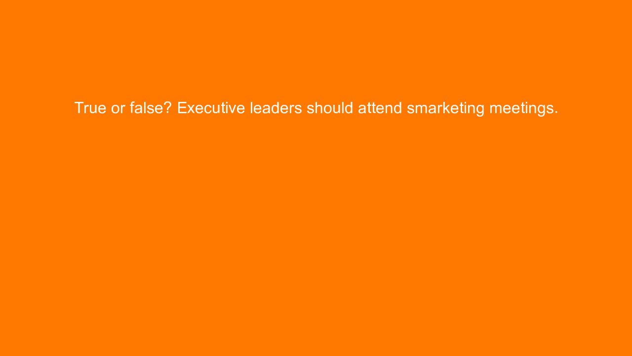 , True or false? Executive leaders should attend smarketi&#8230;