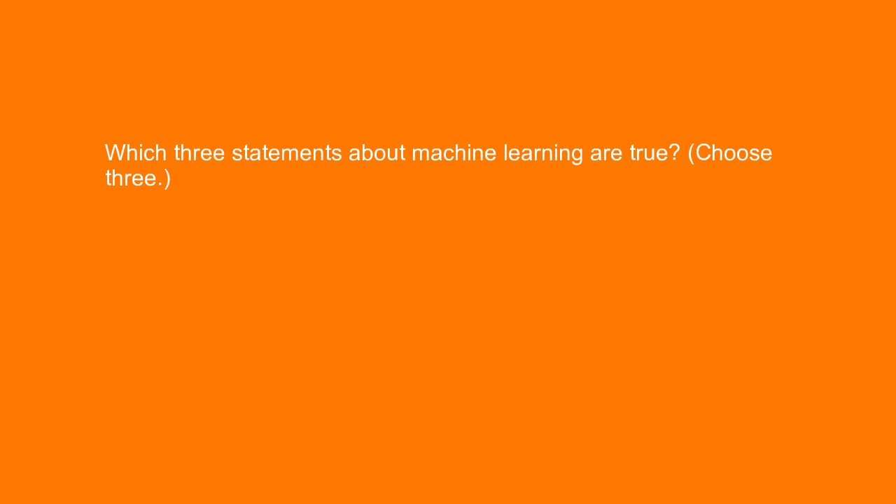 , Which three statements about machine learning are true?&#8230;